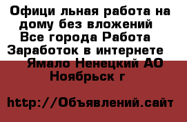 Официaльная работа на дому,без вложений - Все города Работа » Заработок в интернете   . Ямало-Ненецкий АО,Ноябрьск г.